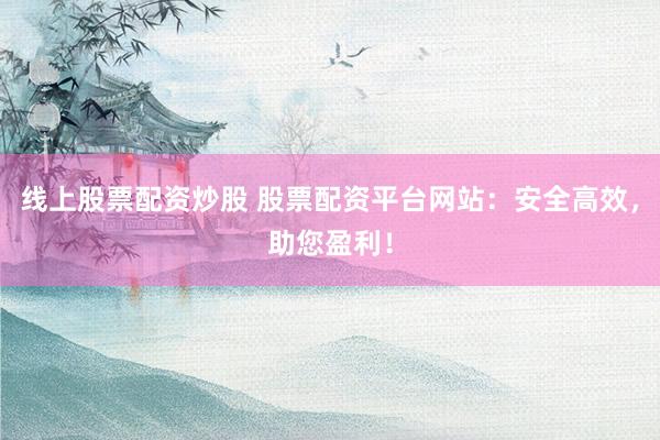 线上股票配资炒股 股票配资平台网站：安全高效，助您盈利！