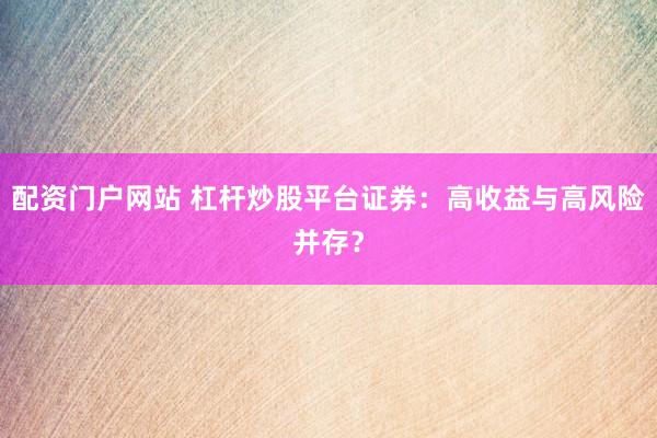 配资门户网站 杠杆炒股平台证券：高收益与高风险并存？