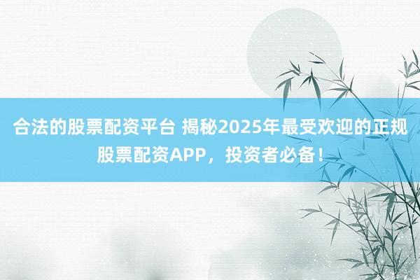 合法的股票配资平台 揭秘2025年最受欢迎的正规股票配资APP，投资者必备！