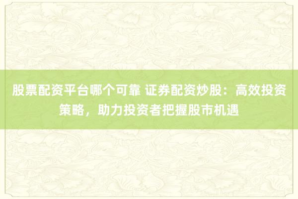 股票配资平台哪个可靠 证券配资炒股：高效投资策略，助力投资者把握股市机遇