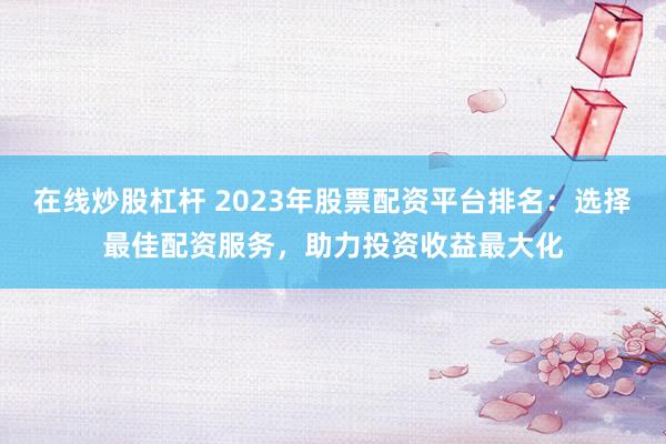 在线炒股杠杆 2023年股票配资平台排名：选择最佳配资服务，助力投资收益最大化