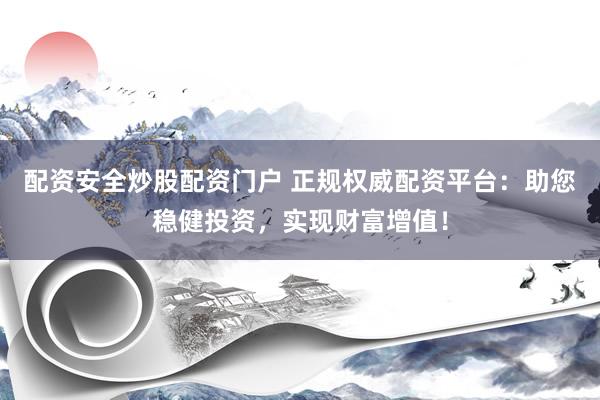 配资安全炒股配资门户 正规权威配资平台：助您稳健投资，实现财富增值！
