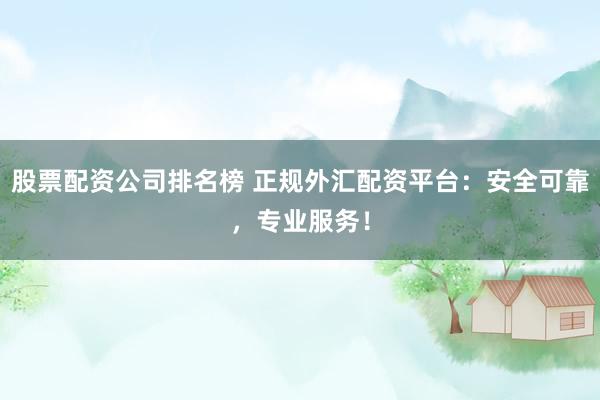 股票配资公司排名榜 正规外汇配资平台：安全可靠，专业服务！