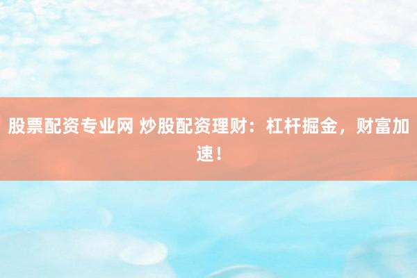 股票配资专业网 炒股配资理财：杠杆掘金，财富加速！
