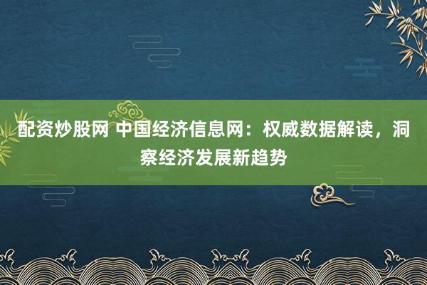 配资炒股网 中国经济信息网：权威数据解读，洞察经济发展新趋势