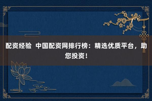 配资经验  中国配资网排行榜：精选优质平台，助您投资！