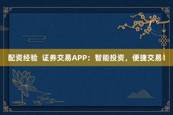 配资经验  证券交易APP：智能投资，便捷交易！