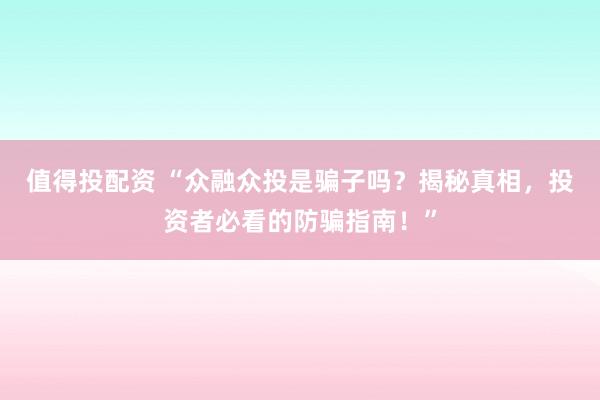 值得投配资 “众融众投是骗子吗？揭秘真相，投资者必看的防骗指南！”