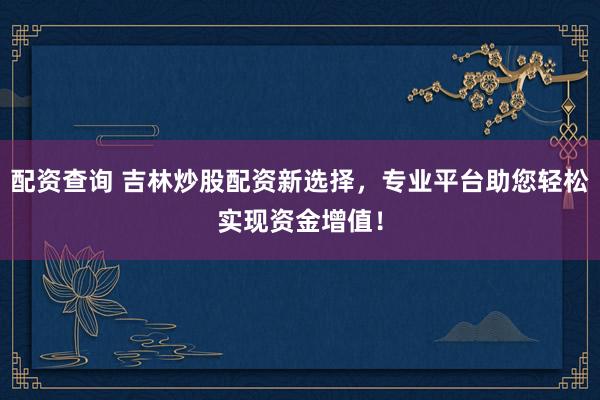 配资查询 吉林炒股配资新选择，专业平台助您轻松实现资金增值！