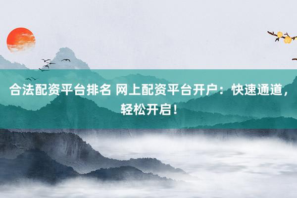 合法配资平台排名 网上配资平台开户：快速通道，轻松开启！