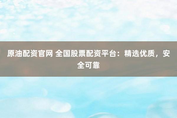 原油配资官网 全国股票配资平台：精选优质，安全可靠