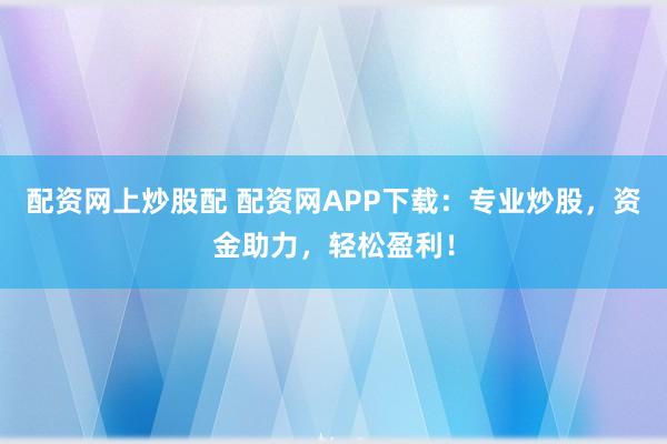 配资网上炒股配 配资网APP下载：专业炒股，资金助力，轻松盈利！