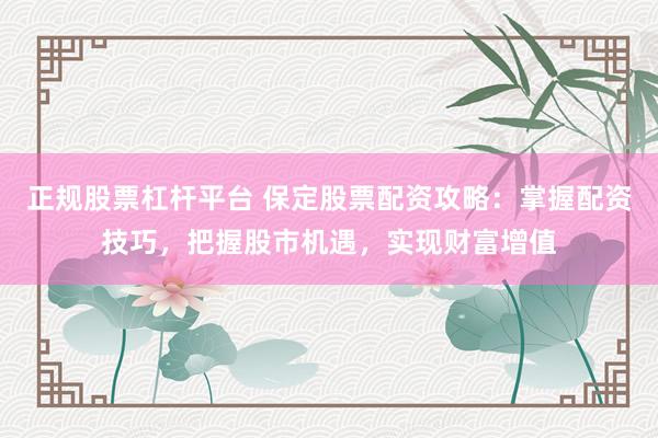 正规股票杠杆平台 保定股票配资攻略：掌握配资技巧，把握股市机遇，实现财富增值