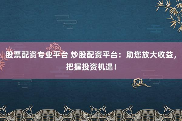 股票配资专业平台 炒股配资平台：助您放大收益，把握投资机遇！