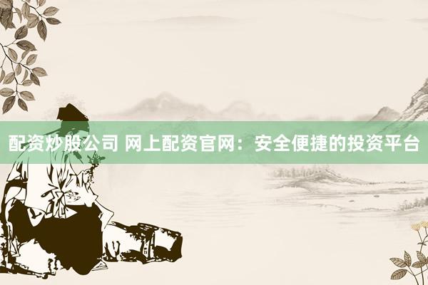 配资炒股公司 网上配资官网：安全便捷的投资平台