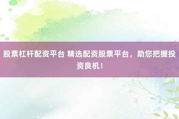 股票杠杆配资平台 精选配资股票平台，助您把握投资良机！