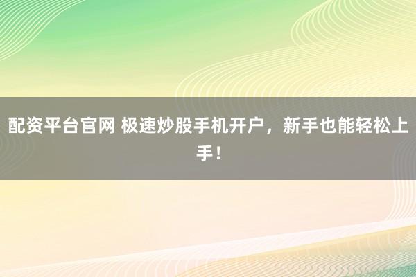 配资平台官网 极速炒股手机开户，新手也能轻松上手！