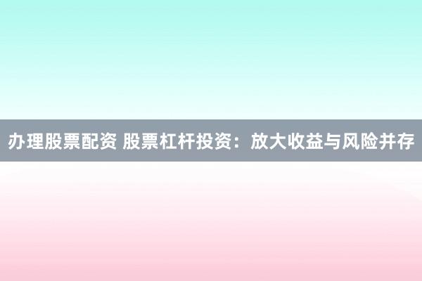 办理股票配资 股票杠杆投资：放大收益与风险并存