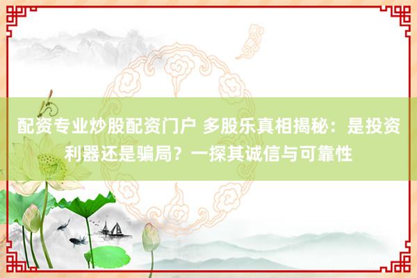 配资专业炒股配资门户 多股乐真相揭秘：是投资利器还是骗局？一探其诚信与可靠性