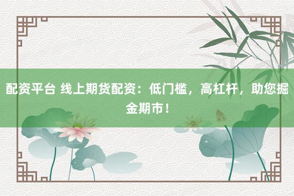 配资平台 线上期货配资：低门槛，高杠杆，助您掘金期市！