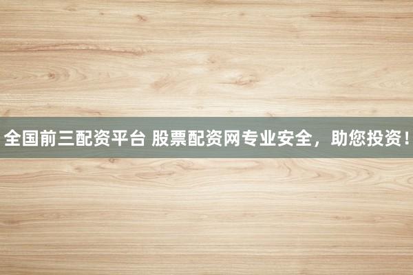 全国前三配资平台 股票配资网专业安全，助您投资！