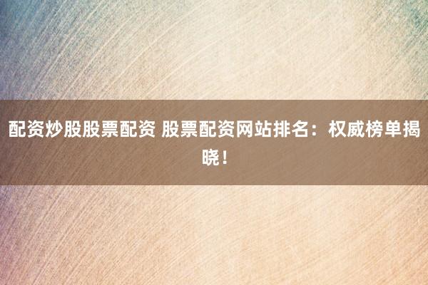 配资炒股股票配资 股票配资网站排名：权威榜单揭晓！