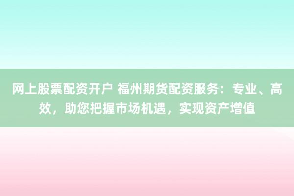 网上股票配资开户 福州期货配资服务：专业、高效，助您把握市场机遇，实现资产增值