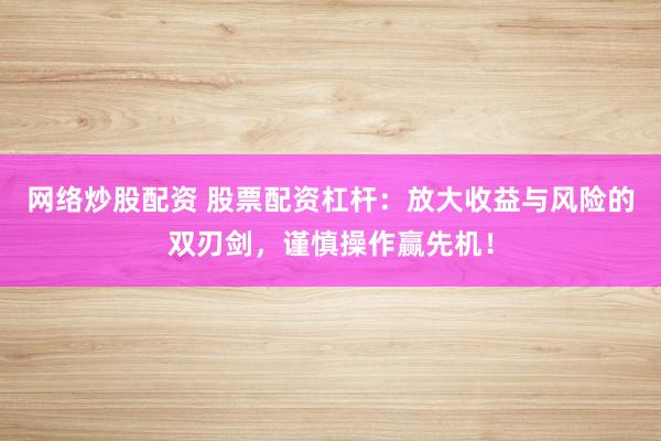 网络炒股配资 股票配资杠杆：放大收益与风险的双刃剑，谨慎操作赢先机！