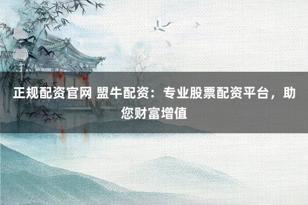 正规配资官网 盟牛配资：专业股票配资平台，助您财富增值
