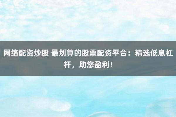 网络配资炒股 最划算的股票配资平台：精选低息杠杆，助您盈利！