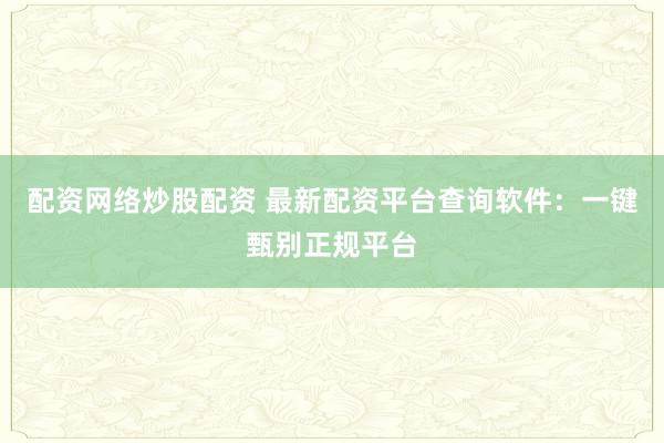 配资网络炒股配资 最新配资平台查询软件：一键甄别正规平台