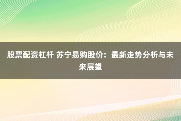 股票配资杠杆 苏宁易购股价：最新走势分析与未来展望