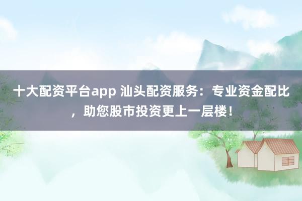 十大配资平台app 汕头配资服务：专业资金配比，助您股市投资更上一层楼！