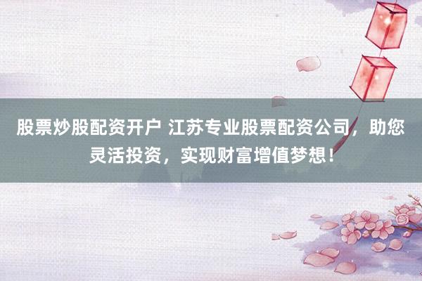 股票炒股配资开户 江苏专业股票配资公司，助您灵活投资，实现财富增值梦想！