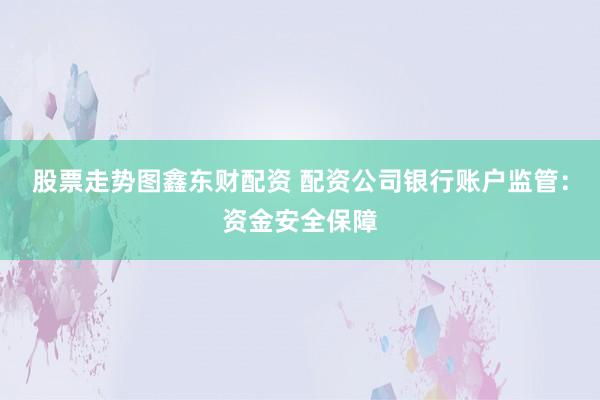 股票走势图鑫东财配资 配资公司银行账户监管：资金安全保障