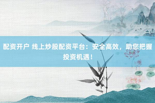 配资开户 线上炒股配资平台：安全高效，助您把握投资机遇！