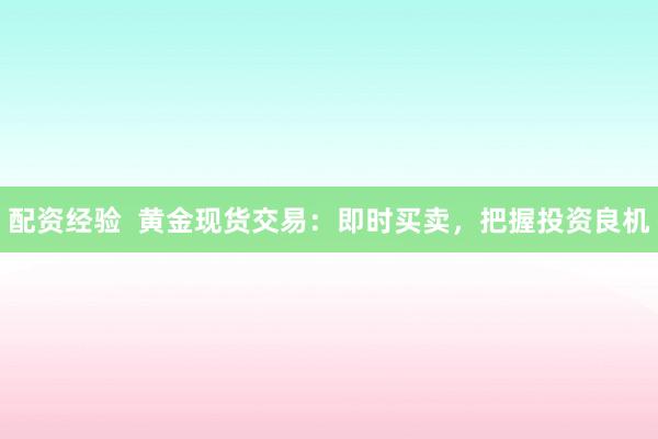 配资经验  黄金现货交易：即时买卖，把握投资良机