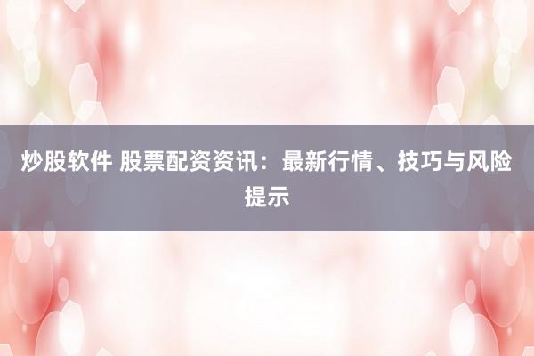 炒股软件 股票配资资讯：最新行情、技巧与风险提示
