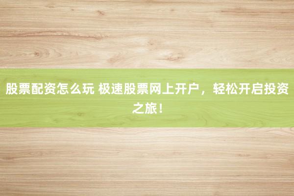 股票配资怎么玩 极速股票网上开户，轻松开启投资之旅！