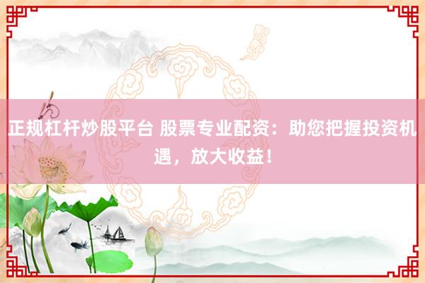 正规杠杆炒股平台 股票专业配资：助您把握投资机遇，放大收益！