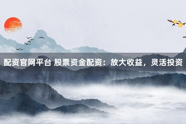 配资官网平台 股票资金配资：放大收益，灵活投资