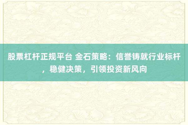 股票杠杆正规平台 金石策略：信誉铸就行业标杆，稳健决策，引领投资新风向