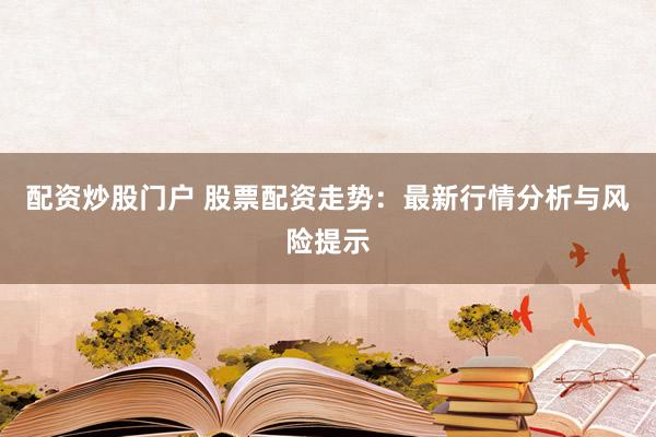 配资炒股门户 股票配资走势：最新行情分析与风险提示