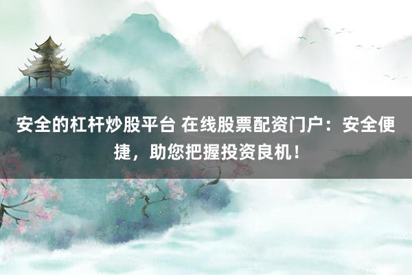 安全的杠杆炒股平台 在线股票配资门户：安全便捷，助您把握投资良机！