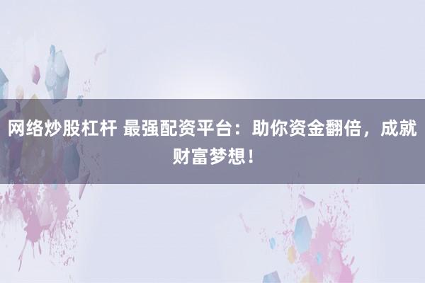 网络炒股杠杆 最强配资平台：助你资金翻倍，成就财富梦想！