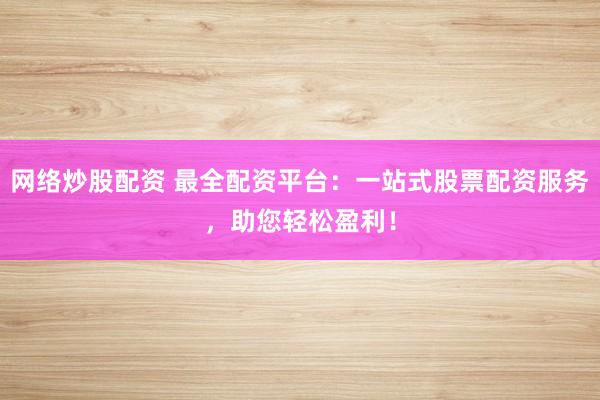网络炒股配资 最全配资平台：一站式股票配资服务，助您轻松盈利！