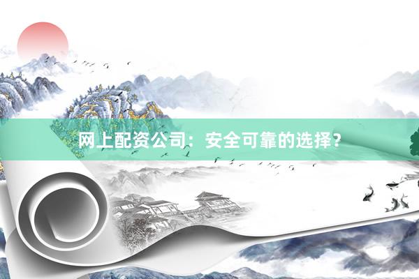 网上配资公司：安全可靠的选择？