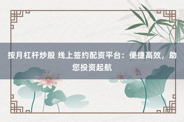 按月杠杆炒股 线上签约配资平台：便捷高效，助您投资起航