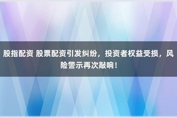 股指配资 股票配资引发纠纷，投资者权益受损，风险警示再次敲响！