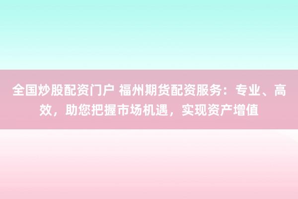 全国炒股配资门户 福州期货配资服务：专业、高效，助您把握市场机遇，实现资产增值
